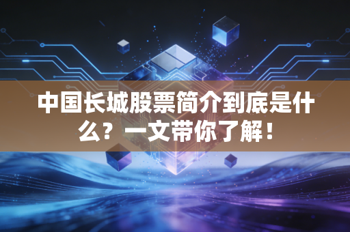 中国长城股票简介到底是什么？一文带你了解！