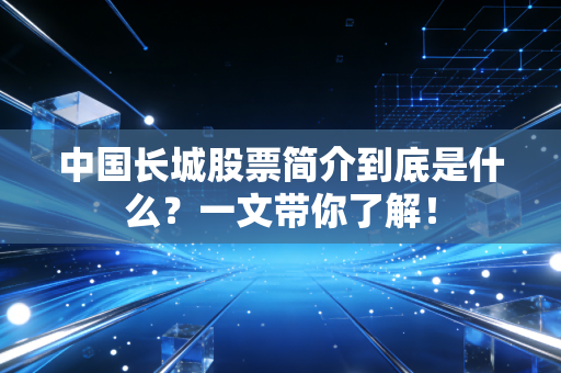 中国长城股票简介到底是什么？一文带你了解！