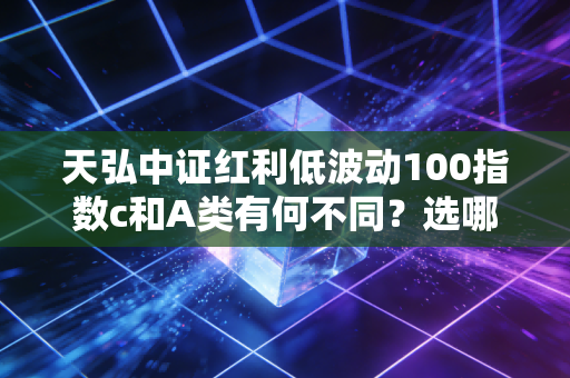 天弘中证红利低波动100指数c和A类有何不同？选哪个好？