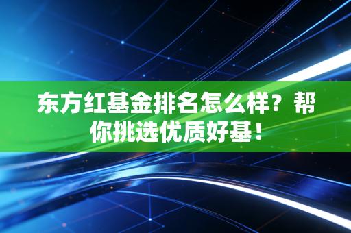东方红基金排名怎么样？帮你挑选优质好基！