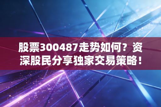 股票300487走势如何？资深股民分享独家交易策略！