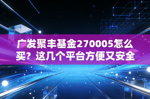 广发聚丰基金270005怎么买？这几个平台方便又安全！