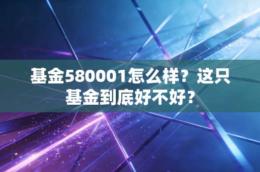 基金580001怎么样？这只基金到底好不好？