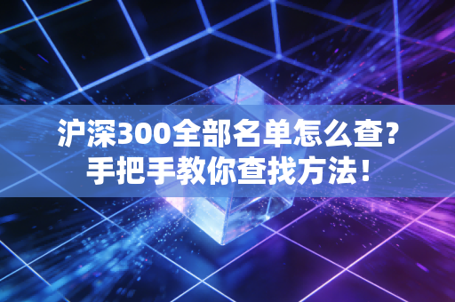 沪深300全部名单怎么查？手把手教你查找方法！