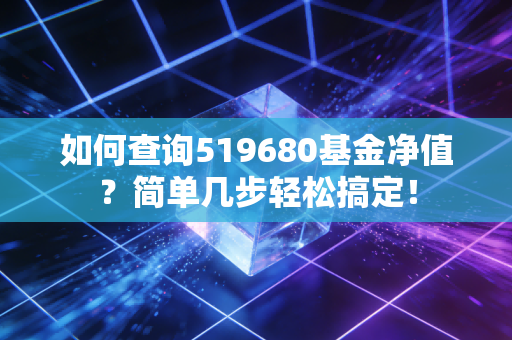 如何查询519680基金净值？简单几步轻松搞定！
