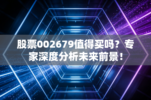股票002679值得买吗？专家深度分析未来前景！