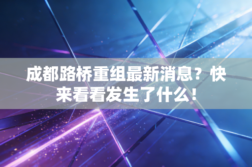 成都路桥重组最新消息？快来看看发生了什么！