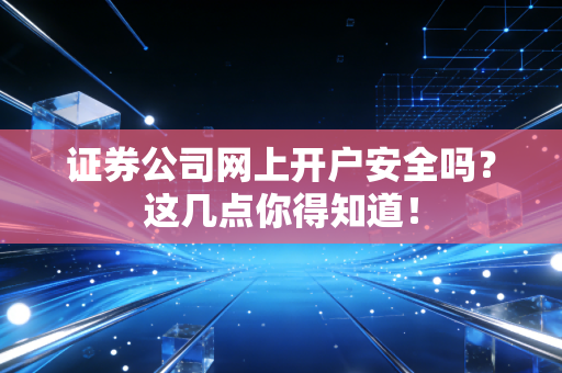证券公司网上开户安全吗？这几点你得知道！
