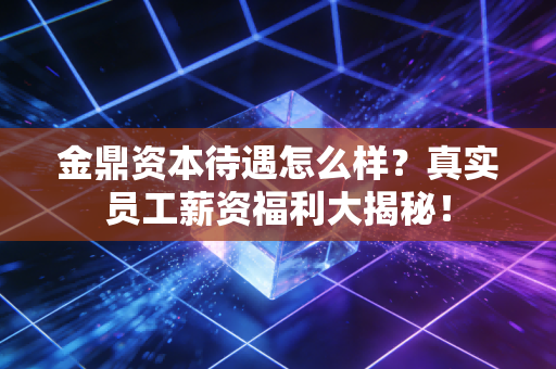 金鼎资本待遇怎么样？真实员工薪资福利大揭秘！