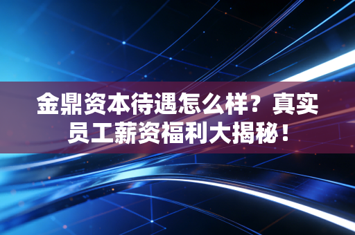 金鼎资本待遇怎么样？真实员工薪资福利大揭秘！