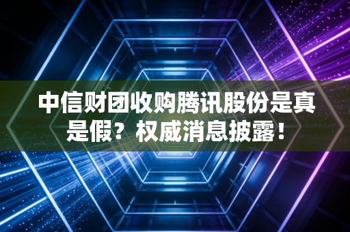 中信财团收购腾讯股份是真是假？权威消息披露！