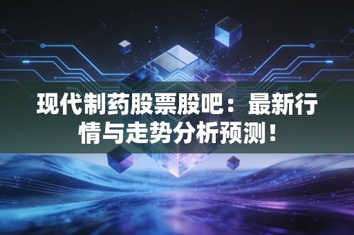 现代制药股票股吧：最新行情与走势分析预测！