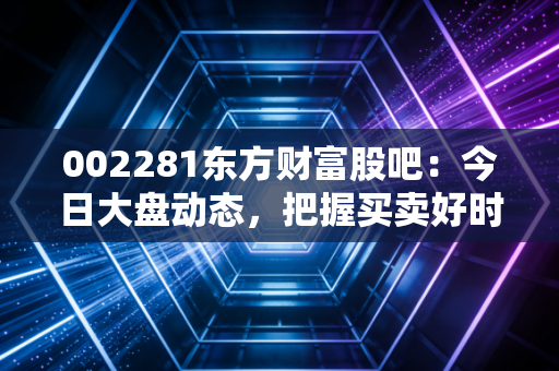 002281东方财富股吧：今日大盘动态，把握买卖好时机！