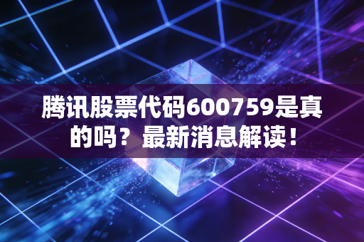 腾讯股票代码600759是真的吗？最新消息解读！