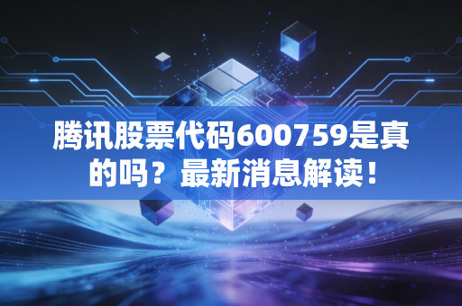 腾讯股票代码600759是真的吗？最新消息解读！