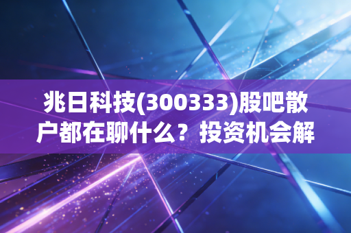 兆日科技(300333)股吧散户都在聊什么？投资机会解读