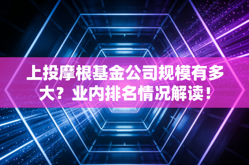 上投摩根基金公司规模有多大？业内排名情况解读！