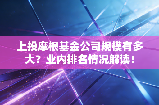 上投摩根基金公司规模有多大？业内排名情况解读！