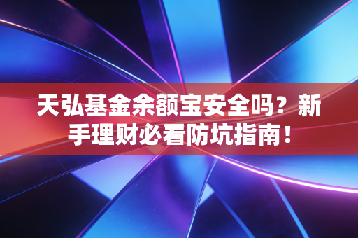 天弘基金余额宝安全吗？新手理财必看防坑指南！