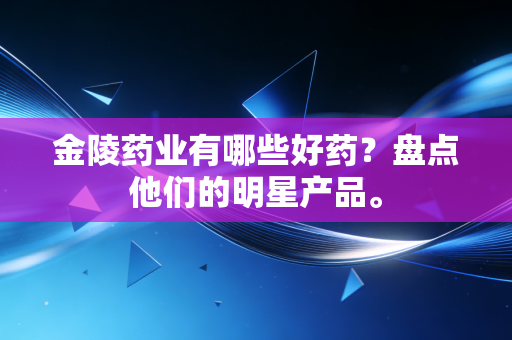 金陵药业有哪些好药？盘点他们的明星产品。