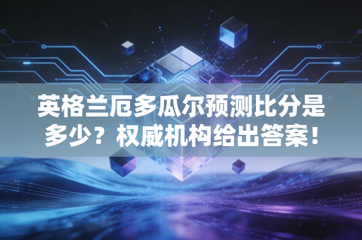 英格兰厄多瓜尔预测比分是多少？权威机构给出答案！