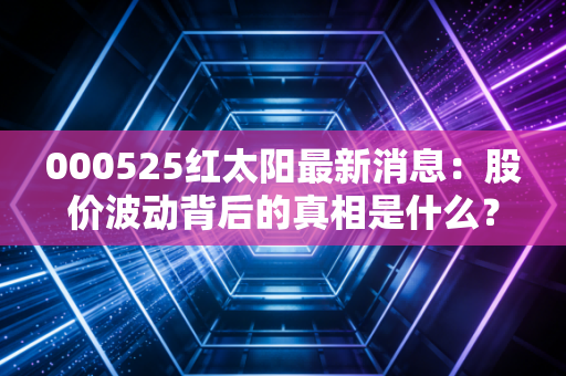 000525红太阳最新消息：股价波动背后的真相是什么？