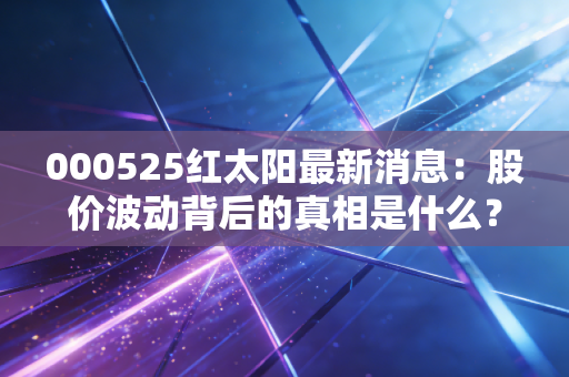 000525红太阳最新消息：股价波动背后的真相是什么？