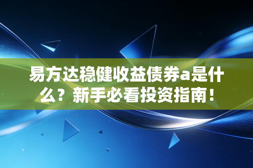 易方达稳健收益债券a是什么？新手必看投资指南！