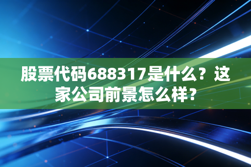 股票代码688317是什么？这家公司前景怎么样？