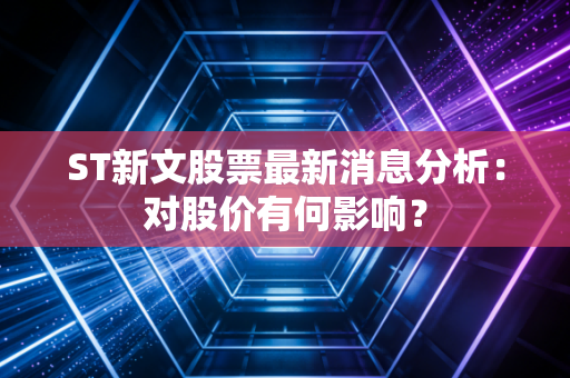 ST新文股票最新消息分析：对股价有何影响？