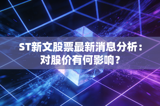 ST新文股票最新消息分析：对股价有何影响？