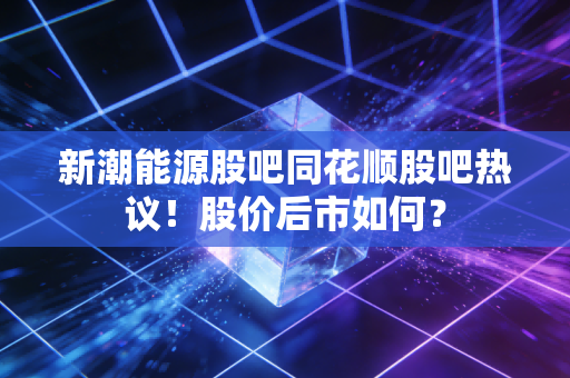 新潮能源股吧同花顺股吧热议！股价后市如何？