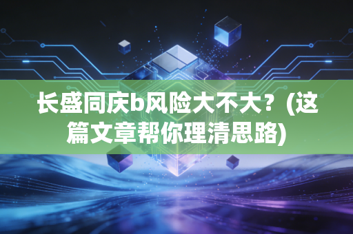长盛同庆b风险大不大？(这篇文章帮你理清思路)