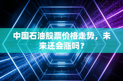 中国石油股票价格走势，未来还会涨吗？