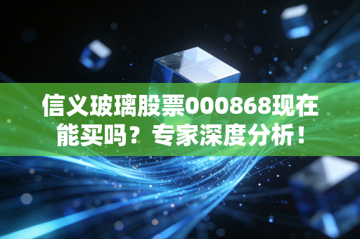 信义玻璃股票000868现在能买吗？专家深度分析！