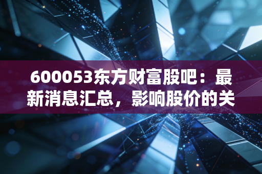600053东方财富股吧：最新消息汇总，影响股价的关键因素！