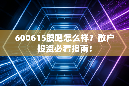 600615股吧怎么样？散户投资必看指南！