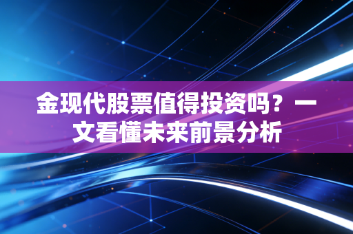 金现代股票值得投资吗？一文看懂未来前景分析