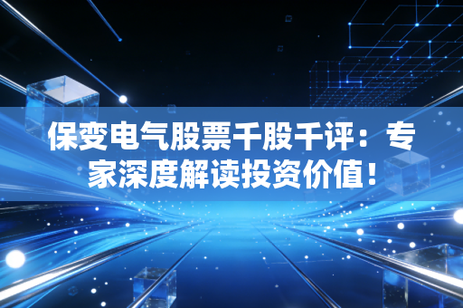保变电气股票千股千评：专家深度解读投资价值！