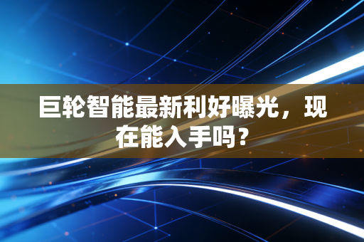 巨轮智能最新利好曝光，现在能入手吗？