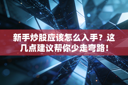 新手炒股应该怎么入手？这几点建议帮你少走弯路！
