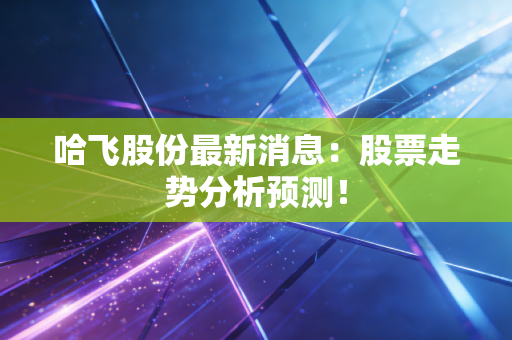 哈飞股份最新消息：股票走势分析预测！
