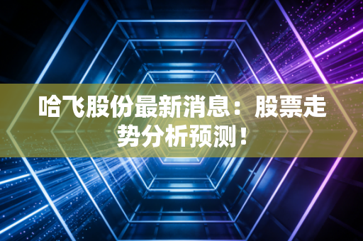 哈飞股份最新消息：股票走势分析预测！