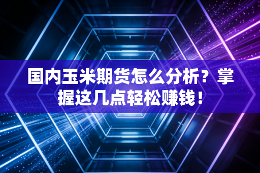国内玉米期货怎么分析？掌握这几点轻松赚钱！