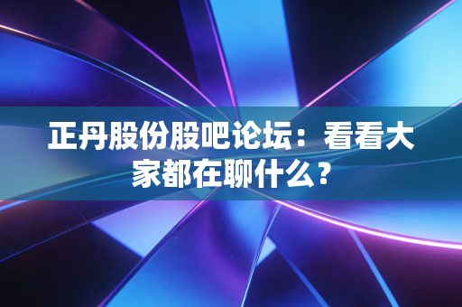 正丹股份股吧论坛：看看大家都在聊什么？