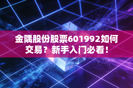 金隅股份股票601992如何交易？新手入门必看！