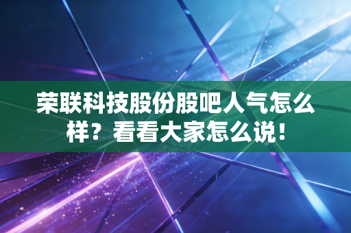 荣联科技股份股吧人气怎么样？看看大家怎么说！