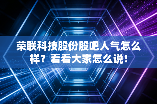 荣联科技股份股吧人气怎么样？看看大家怎么说！