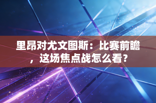 里昂对尤文图斯：比赛前瞻，这场焦点战怎么看？