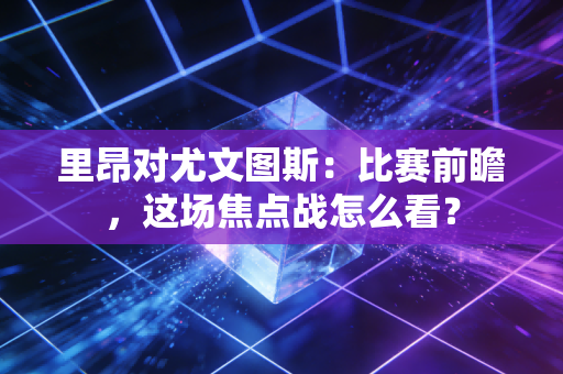 里昂对尤文图斯：比赛前瞻，这场焦点战怎么看？